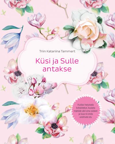 Küsi ja Sulle antakse Kuidas harjutada kohalolekut, kuulata märkide abil oma südant ja luua nii enda unelmate elu kaanepilt – front cover